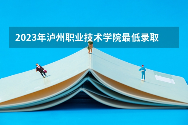2023年泸州职业技术学院最低录取分数 四川往年录取分数是多少