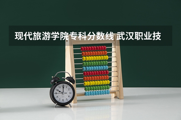 现代旅游学院专科分数线 武汉职业技术学院专业分数线