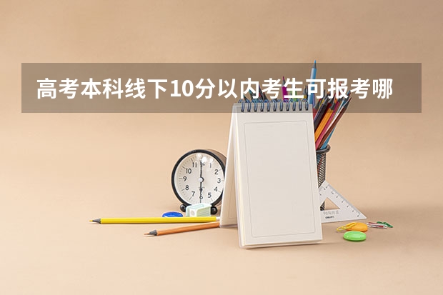 高考本科线下10分以内考生可报考哪些院校