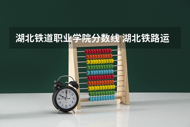 湖北铁道职业学院分数线 湖北铁路运输职业学院分数线