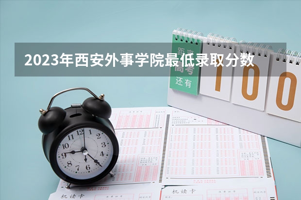 2023年西安外事学院最低录取分数 陕西往年录取分数是多少
