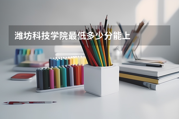 潍坊科技学院最低多少分能上