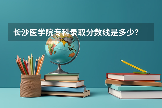 长沙医学院专科录取分数线是多少？