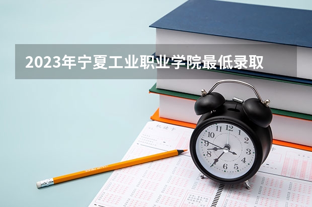 2023年宁夏工业职业学院最低录取分数 宁夏往年录取分数是多少