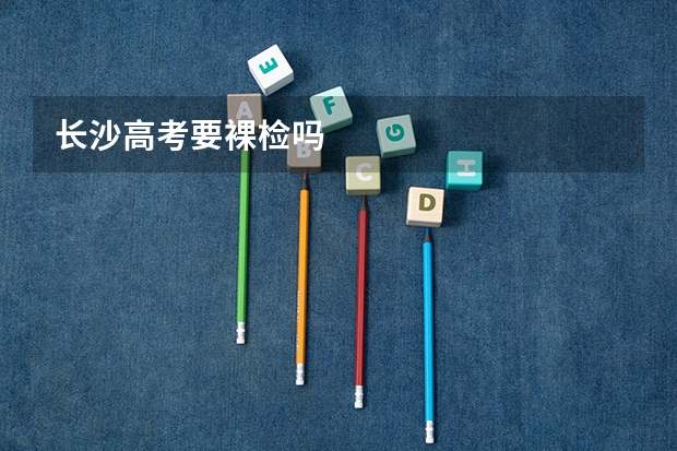 长沙高考要裸检吗