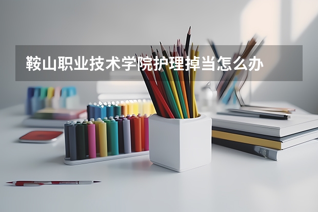 鞍山职业技术学院护理掉当怎么办