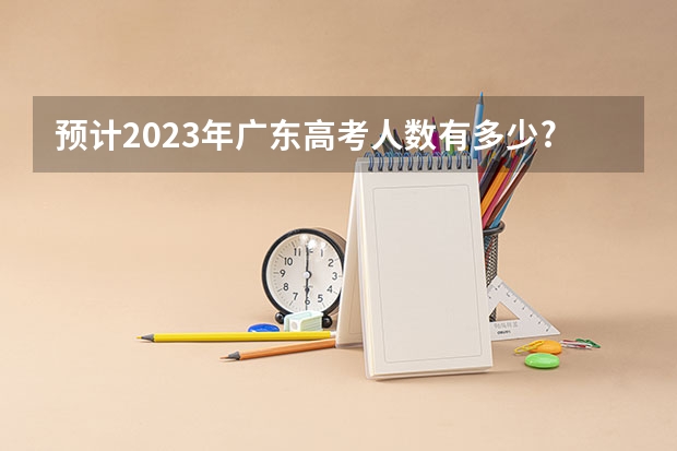预计2023年广东高考人数有多少?
