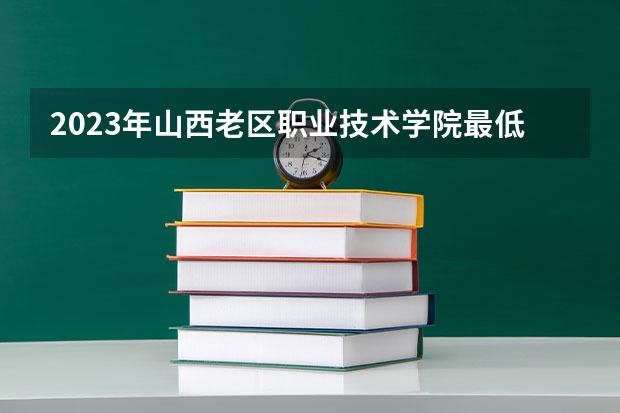 2023年山西老区职业技术学院最低录取分数 山西往年录取分数是多少