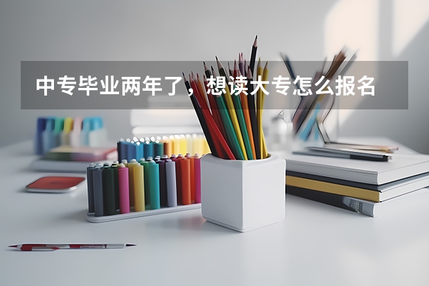 中专毕业两年了，想读大专怎么报名