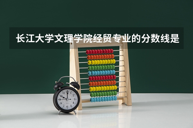 长江大学文理学院经贸专业的分数线是多少？