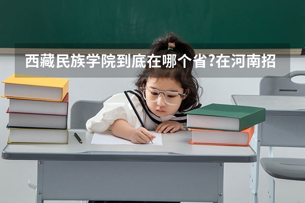 西藏民族学院到底在哪个省?在河南招生吗?如果招那录取分数线是多少?给我一个确切的答案,谢谢