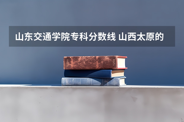 山东交通学院专科分数线 山西太原的好专科院校