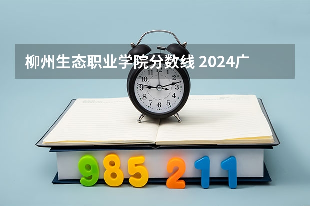 柳州生态职业学院分数线 2024广东生态工程职业学院各专业录取分数线
