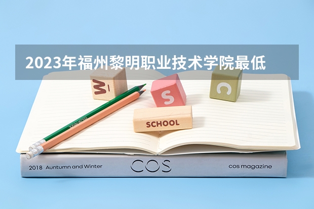 2023年福州黎明职业技术学院最低录取分数 福建往年录取分数是多少