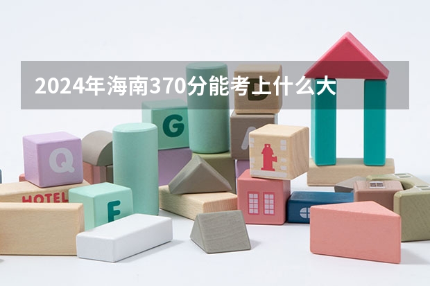 2024年海南370分能考上什么大学?