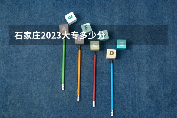 石家庄2023大专多少分