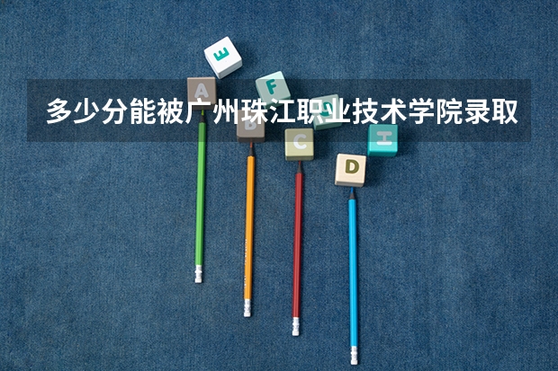 多少分能被广州珠江职业技术学院录取