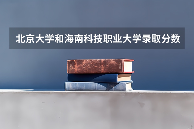 北京大学和海南科技职业大学录取分数对比