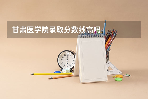 甘肃医学院录取分数线高吗