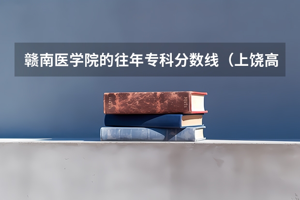 赣南医学院的往年专科分数线（上饶高等专科医学院录取分数线）