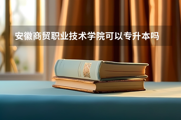 安徽商贸职业技术学院可以专升本吗
