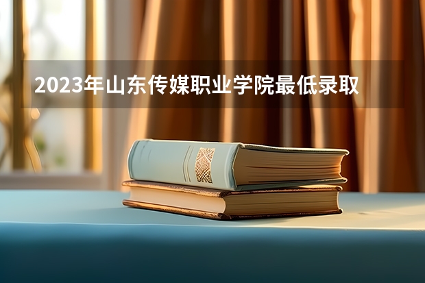 2023年山东传媒职业学院最低录取分数 山东往年录取分数是多少