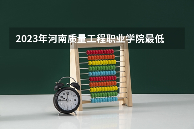 2023年河南质量工程职业学院最低录取分数 河南往年录取分数是多少