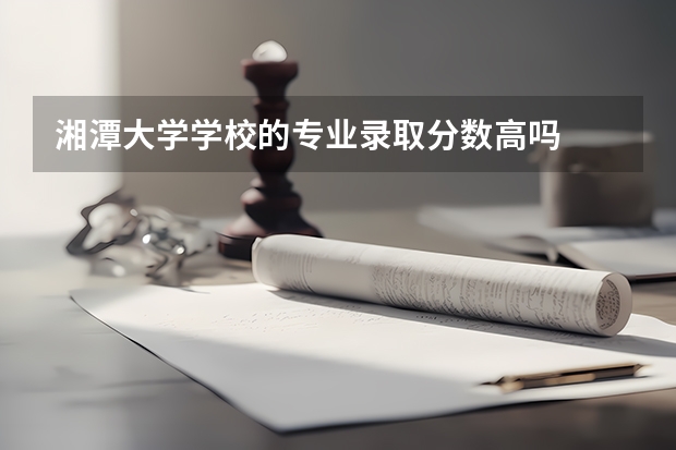 湘潭大学学校的专业录取分数高吗