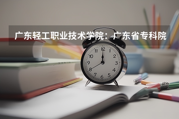 广东轻工职业技术学院：广东省专科院校的排头兵 广东省3a院校名单以及录取分数