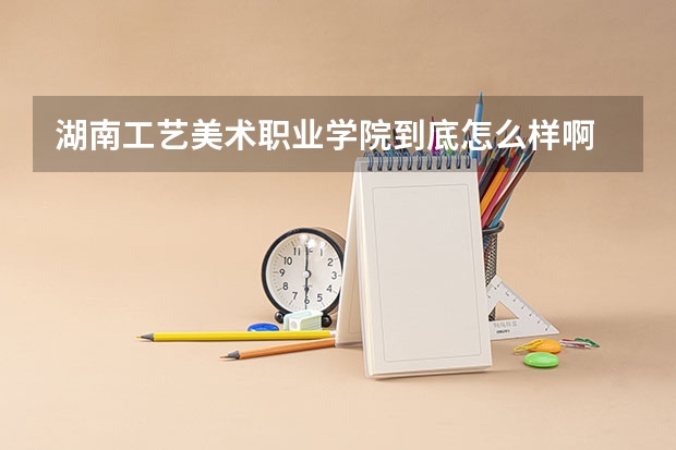湖南工艺美术职业学院到底怎么样啊