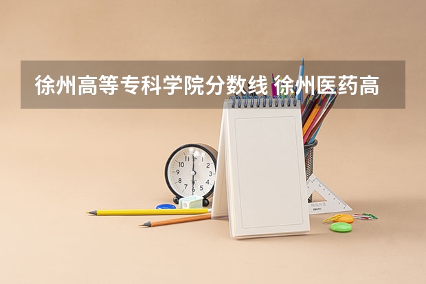 徐州高等专科学院分数线 徐州医药高等专科学校分数线