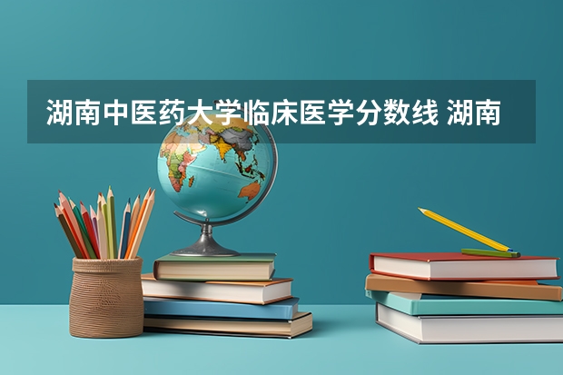 湖南中医药大学临床医学分数线 湖南中医药大学成人本科分数线