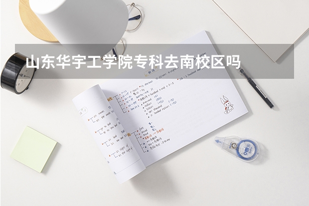 山东华宇工学院专科去南校区吗