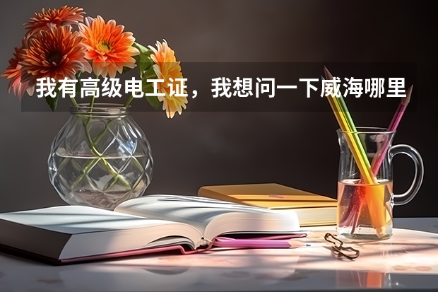 我有高级电工证，我想问一下威海哪里可以考电工上岗证，难吗？ 需要多长时间可以考完，要多少钱。。。。。