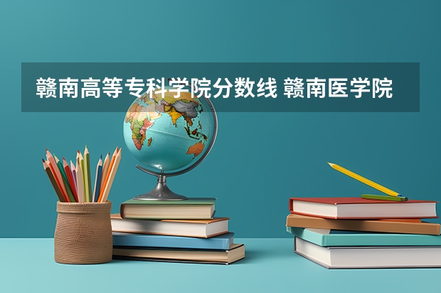 赣南高等专科学院分数线 赣南医学院的往年专科分数线