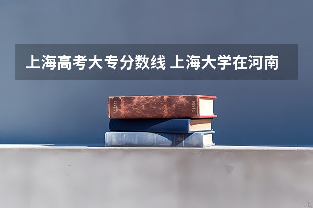 上海高考大专分数线 上海大学在河南历年录取分数线