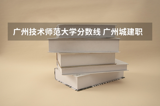 广州技术师范大学分数线 广州城建职业学院分数线