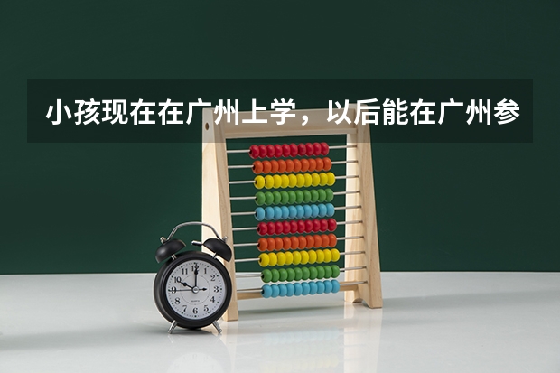 小孩现在在广州上学，以后能在广州参加中考和高考吗