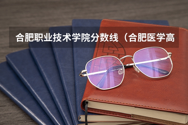 合肥职业技术学院分数线（合肥医学高等专科学校分数线）