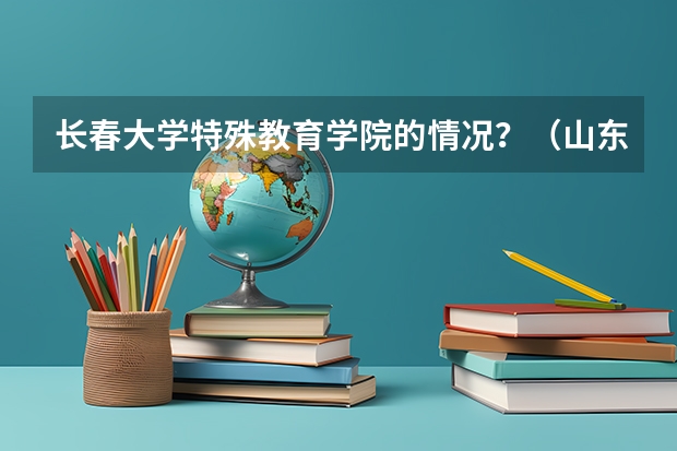 长春大学特殊教育学院的情况?(山东省有几所特教教育学校)