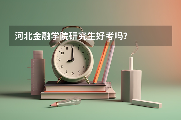 河北金融学院研究生好考吗？