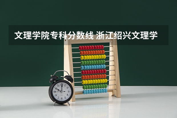 文理学院专科分数线 浙江绍兴文理学院分数线