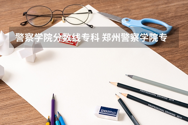 警察学院分数线专科 郑州警察学院专科分数线