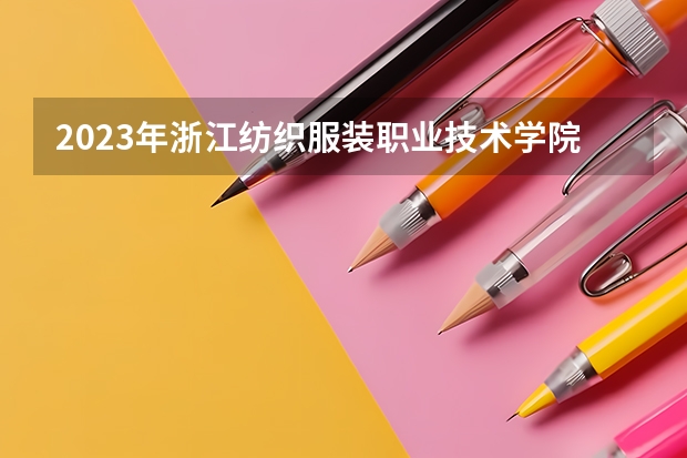 2023年浙江纺织服装职业技术学院最低录取分数 浙江往年录取分数是多少