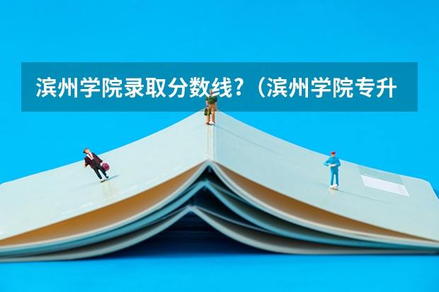 滨州学院录取分数线?（滨州学院专升本录取分数线）