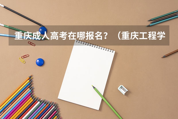 重庆成人高考在哪报名？（重庆工程学院成人高考报名入口？）