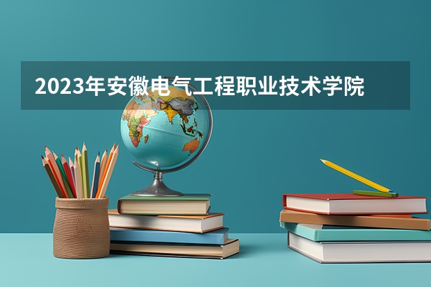 2023年安徽电气工程职业技术学院最低录取分数 安徽往年录取分数是多少
