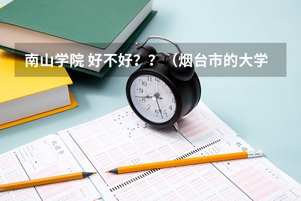 南山学院 好不好??(烟台市的大学排名一览表,附前三名录取分数线)