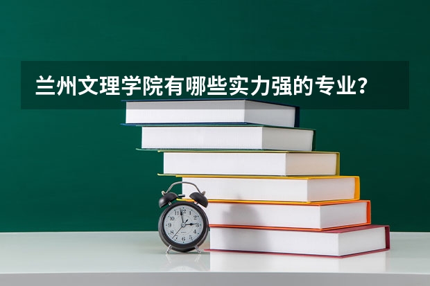 兰州文理学院有哪些实力强的专业？
