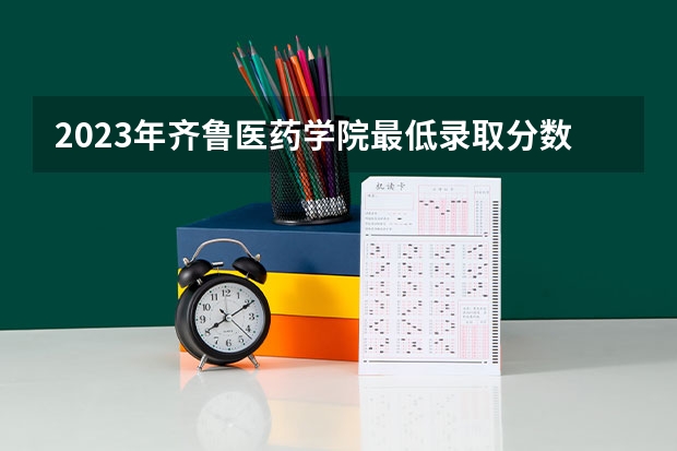 2023年齐鲁医药学院最低录取分数 山东往年录取分数是多少
